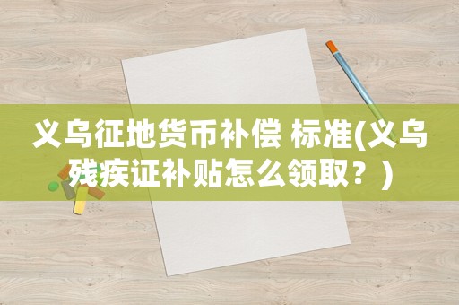 義烏征地貨幣補(bǔ)償 標(biāo)準(zhǔn)(義烏殘疾證補(bǔ)貼怎么領(lǐng)取？)