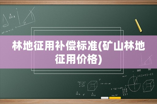 林地征用補(bǔ)償標(biāo)準(zhǔn)(礦山林地征用價(jià)格)