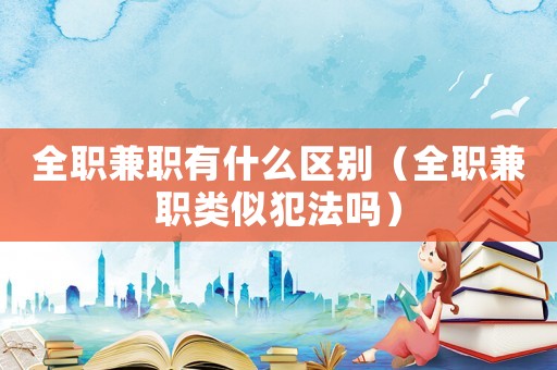 全職兼職有什么區(qū)別（全職兼職類似犯法嗎）