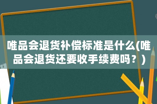 唯品會退貨補償標(biāo)準(zhǔn)是什么(唯品會退貨還要收手續(xù)費嗎？)