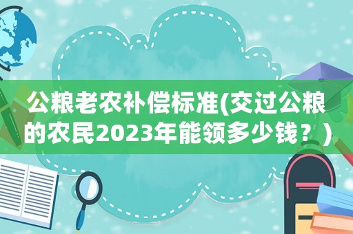 公糧老農(nóng)補(bǔ)償標(biāo)準(zhǔn)(交過公糧的農(nóng)民2023年能領(lǐng)多少錢？)