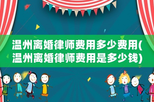 溫州離婚律師費(fèi)用多少費(fèi)用(溫州離婚律師費(fèi)用是多少錢)