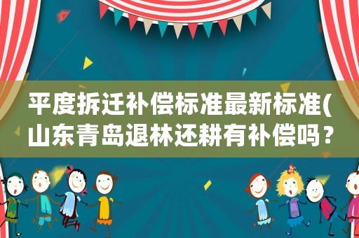 平度拆遷補(bǔ)償標(biāo)準(zhǔn)最新標(biāo)準(zhǔn)(山東青島退林還耕有補(bǔ)償嗎？)