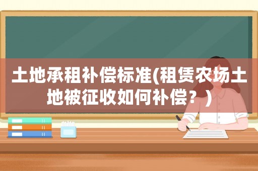 土地承租補償標準(租賃農(nóng)場土地被征收如何補償？)