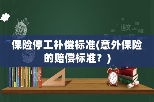 保險(xiǎn)停工補(bǔ)償標(biāo)準(zhǔn)(意外保險(xiǎn)的賠償標(biāo)準(zhǔn)？)