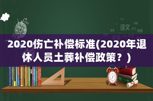 2020傷亡補(bǔ)償標(biāo)準(zhǔn)(2020年退休人員土葬補(bǔ)償政策？)