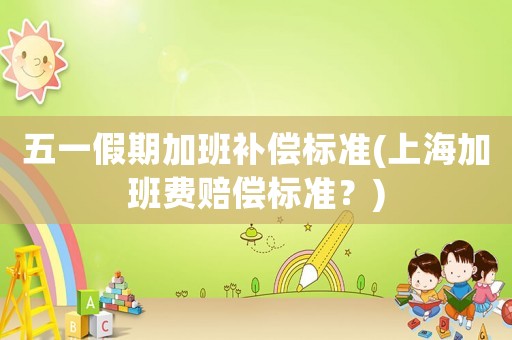 五一假期加班補(bǔ)償標(biāo)準(zhǔn)(上海加班費(fèi)賠償標(biāo)準(zhǔn)？)