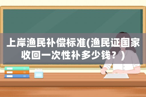 上岸漁民補償標準(漁民證國家收回一次性補多少錢？)