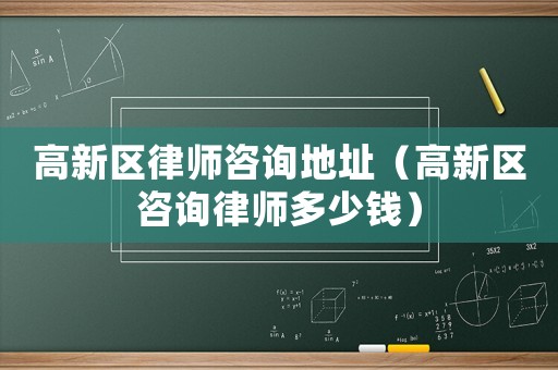 高新區(qū)律師咨詢地址（高新區(qū)咨詢律師多少錢）
