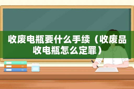 收廢電瓶要什么手續(xù)（收廢品收電瓶怎么定罪）