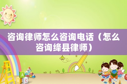咨詢律師怎么咨詢電話（怎么咨詢絳縣律師）