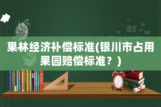 果林經(jīng)濟補償標準(銀川市占用果園賠償標準？)