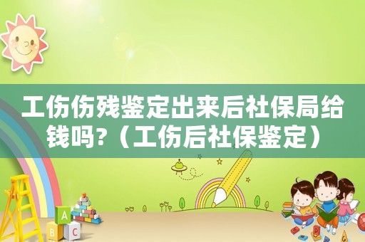 工傷傷殘鑒定出來后社保局給錢嗎?（工傷后社保鑒定）