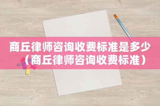 商丘律師咨詢收費(fèi)標(biāo)準(zhǔn)是多少（商丘律師咨詢收費(fèi)標(biāo)準(zhǔn)）