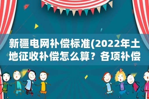 新疆電網(wǎng)補償標(biāo)準(zhǔn)(2022年土地征收補償怎么算？各項補償標(biāo)準(zhǔn)是什么？)
