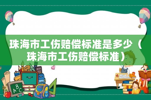 珠海市工傷賠償標(biāo)準(zhǔn)是多少（珠海市工傷賠償標(biāo)準(zhǔn)）