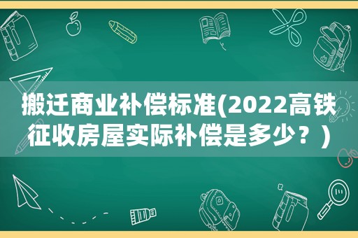 搬遷商業(yè)補(bǔ)償標(biāo)準(zhǔn)(2022高鐵征收房屋實(shí)際補(bǔ)償是多少？)