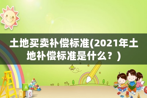 土地買賣補償標(biāo)準(zhǔn)(2021年土地補償標(biāo)準(zhǔn)是什么？)