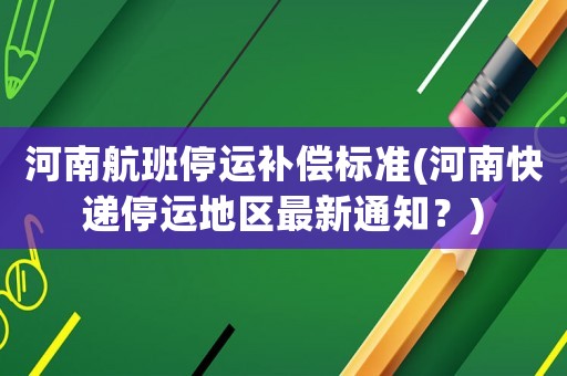 河南航班停運(yùn)補(bǔ)償標(biāo)準(zhǔn)(河南快遞停運(yùn)地區(qū)最新通知？)