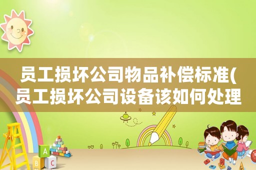 員工損壞公司物品補(bǔ)償標(biāo)準(zhǔn)(員工損壞公司設(shè)備該如何處理、賠償)