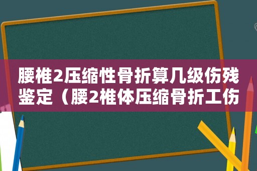 腰椎2壓縮性骨折算幾級傷殘鑒定（腰2椎體壓縮骨折工傷能幾級傷殘）