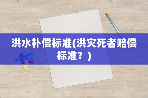 洪水補(bǔ)償標(biāo)準(zhǔn)(洪災(zāi)死者賠償標(biāo)準(zhǔn)？)
