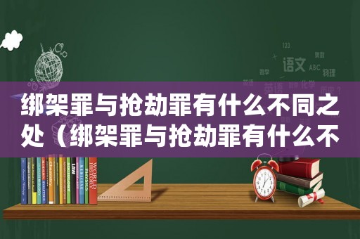 綁架罪與搶劫罪有什么不同之處（綁架罪與搶劫罪有什么不同）
