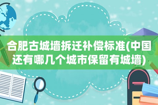 合肥古城墻拆遷補(bǔ)償標(biāo)準(zhǔn)(中國還有哪幾個(gè)城市保留有城墻)