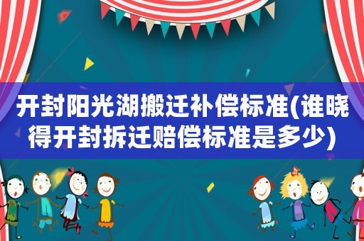 開封陽光湖搬遷補償標(biāo)準(zhǔn)(誰曉得開封拆遷賠償標(biāo)準(zhǔn)是多少)