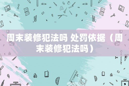 周末裝修犯法嗎 處罰依據(jù)（周末裝修犯法嗎）