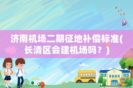濟南機場二期征地補償標(biāo)準(zhǔn)(長清區(qū)會建機場嗎？)