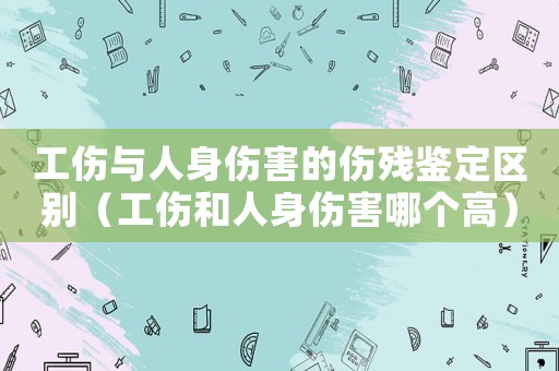 工傷與人身傷害的傷殘鑒定區(qū)別（工傷和人身傷害哪個高）