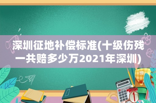 深圳征地補(bǔ)償標(biāo)準(zhǔn)(十級(jí)傷殘一共賠多少萬2021年深圳)