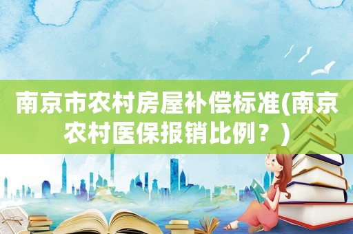 南京市農(nóng)村房屋補償標準(南京農(nóng)村醫(yī)保報銷比例？)