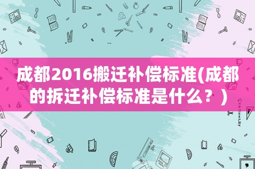 成都2016搬遷補償標準(成都的拆遷補償標準是什么？)
