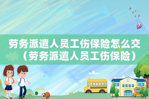 勞務(wù)派遣人員工傷保險(xiǎn)怎么交（勞務(wù)派遣人員工傷保險(xiǎn)）