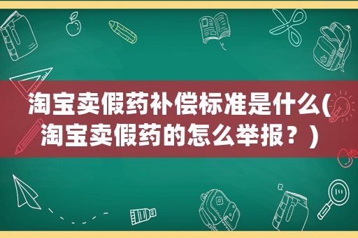 淘寶賣假藥補(bǔ)償標(biāo)準(zhǔn)是什么(淘寶賣假藥的怎么舉報(bào)？)