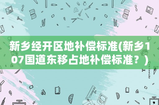 新鄉(xiāng)經(jīng)開區(qū)地補償標(biāo)準(zhǔn)(新鄉(xiāng)107國道東移占地補償標(biāo)準(zhǔn)？)