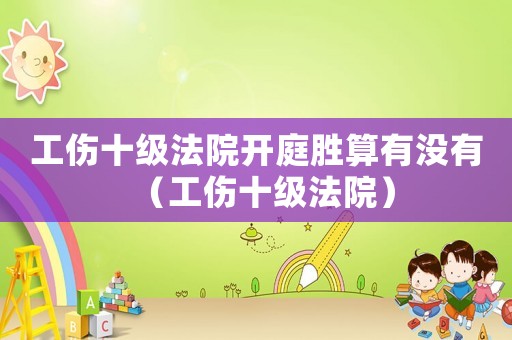 工傷十級(jí)法院開(kāi)庭勝算有沒(méi)有（工傷十級(jí)法院）