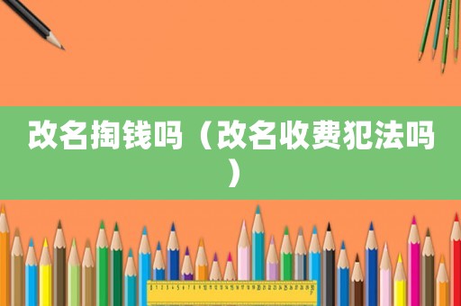 改名掏錢(qián)嗎（改名收費(fèi)犯法嗎）