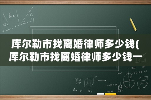 庫(kù)爾勒市找離婚律師多少錢(庫(kù)爾勒市找離婚律師多少錢一個(gè)月)