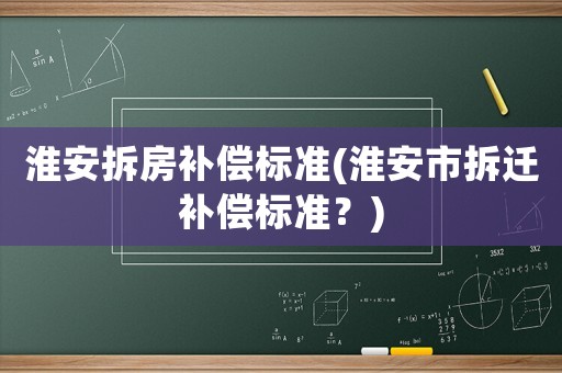 淮安拆房補(bǔ)償標(biāo)準(zhǔn)(淮安市拆遷補(bǔ)償標(biāo)準(zhǔn)？)