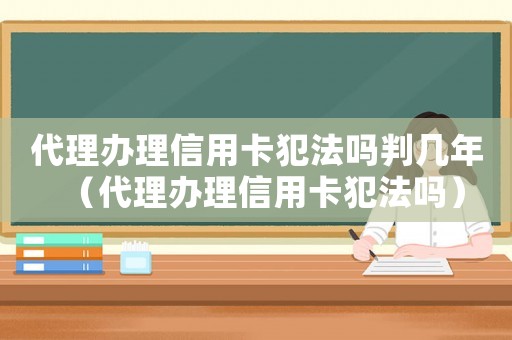 代理辦理信用卡犯法嗎判幾年（代理辦理信用卡犯法嗎）