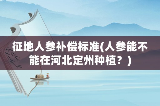 征地人參補(bǔ)償標(biāo)準(zhǔn)(人參能不能在河北定州種植？)