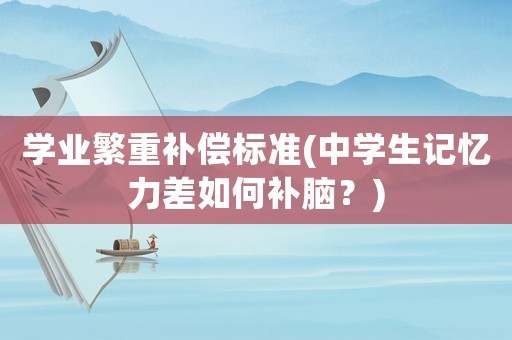 學(xué)業(yè)繁重補(bǔ)償標(biāo)準(zhǔn)(中學(xué)生記憶力差如何補(bǔ)腦？)