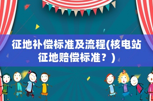征地補(bǔ)償標(biāo)準(zhǔn)及流程(核電站征地賠償標(biāo)準(zhǔn)？)