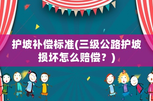 護(hù)坡補(bǔ)償標(biāo)準(zhǔn)(三級(jí)公路護(hù)坡?lián)p壞怎么賠償？)