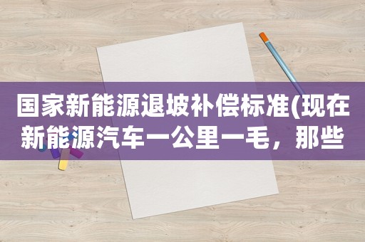 國(guó)家新能源退坡補(bǔ)償標(biāo)準(zhǔn)(現(xiàn)在新能源汽車一公里一毛，那些燃油車主為什么沒有換車的意愿)