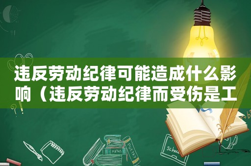 違反勞動紀律可能造成什么影響（違反勞動紀律而受傷是工傷嗎）