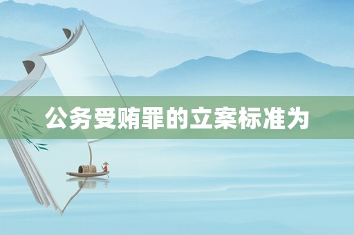 公務(wù)受賄罪的立案標(biāo)準(zhǔn)為